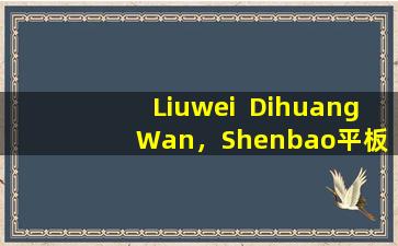 Liuwei  Dihuang  Wan，Shenbao平板电脑，Rongshenyishen胶囊：全面的科学比较指南